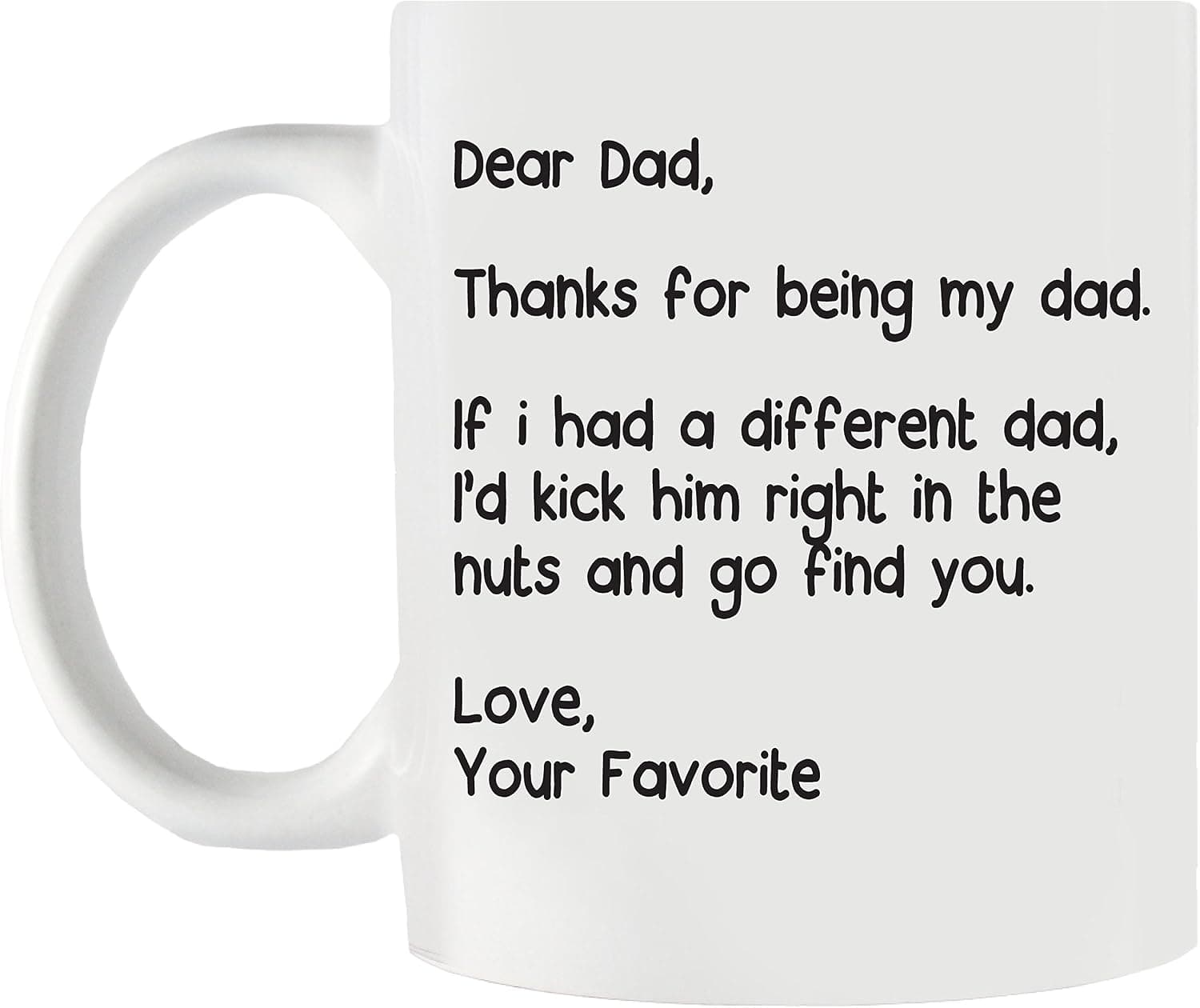 Dear Dad, Thanks For Being My Dad. If I Had a Different Dad, I'd Kick Him Right In the Nuts and Go Find You! Love, Your Favorite - 11 oz…